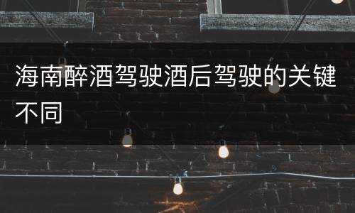 海南醉酒驾驶酒后驾驶的关键不同