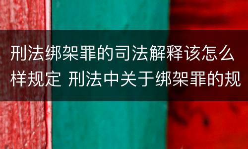 刑法绑架罪的司法解释该怎么样规定 刑法中关于绑架罪的规定