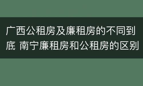 广西公租房及廉租房的不同到底 南宁廉租房和公租房的区别