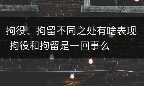 拘役、拘留不同之处有啥表现 拘役和拘留是一回事么