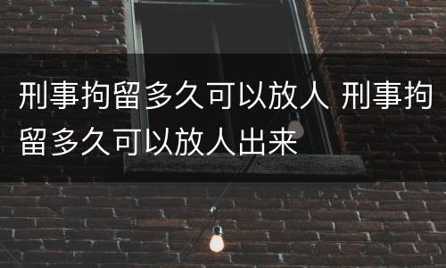 刑事拘留多久可以放人 刑事拘留多久可以放人出来
