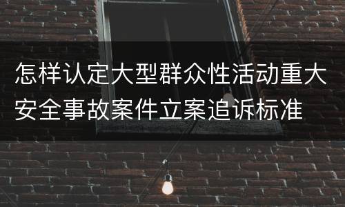 怎样认定大型群众性活动重大安全事故案件立案追诉标准