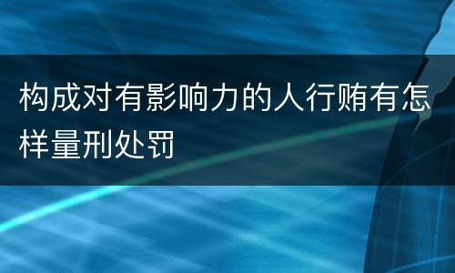 构成对有影响力的人行贿有怎样量刑处罚