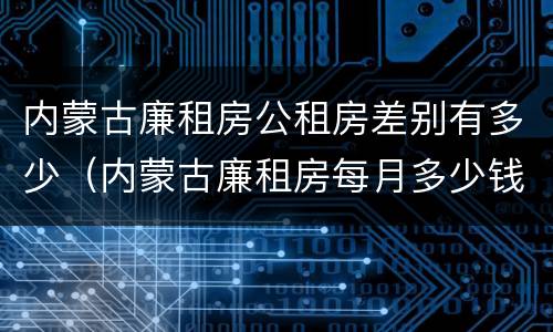 内蒙古廉租房公租房差别有多少（内蒙古廉租房每月多少钱）