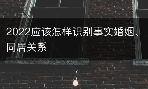 2022应该怎样识别事实婚姻、同居关系