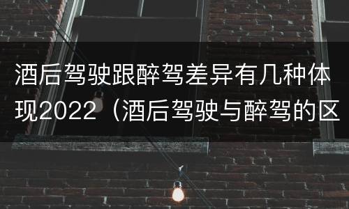 酒后驾驶跟醉驾差异有几种体现2022（酒后驾驶与醉驾的区别）