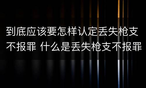 到底应该要怎样认定丢失枪支不报罪 什么是丢失枪支不报罪