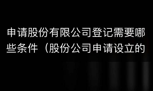 申请股份有限公司登记需要哪些条件（股份公司申请设立的条件有哪些?）