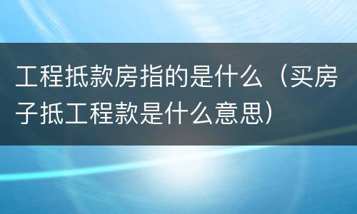 工程抵款房指的是什么（买房子抵工程款是什么意思）