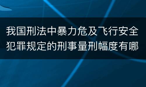 我国刑法中暴力危及飞行安全犯罪规定的刑事量刑幅度有哪些