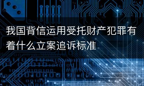 我国背信运用受托财产犯罪有着什么立案追诉标准