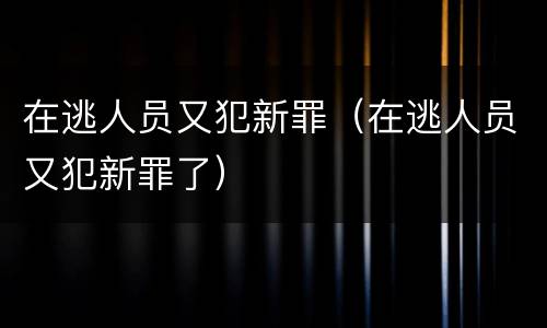 在逃人员又犯新罪（在逃人员又犯新罪了）