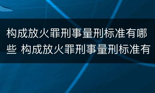 构成放火罪刑事量刑标准有哪些 构成放火罪刑事量刑标准有哪些规定