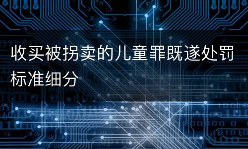 收买被拐卖的儿童罪既遂处罚标准细分