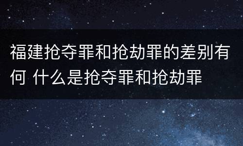 福建抢夺罪和抢劫罪的差别有何 什么是抢夺罪和抢劫罪