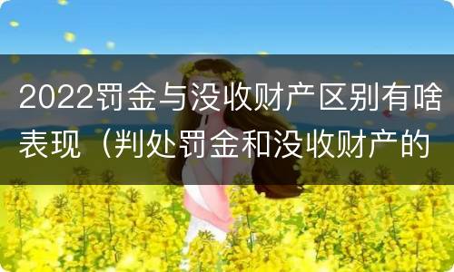 2022罚金与没收财产区别有啥表现（判处罚金和没收财产的区别）
