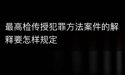 最高检传授犯罪方法案件的解释要怎样规定