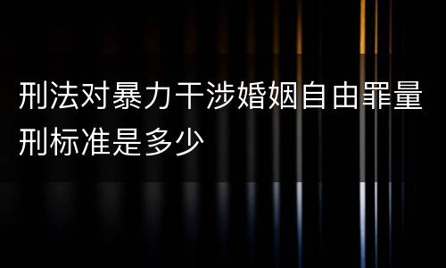 刑法对暴力干涉婚姻自由罪量刑标准是多少