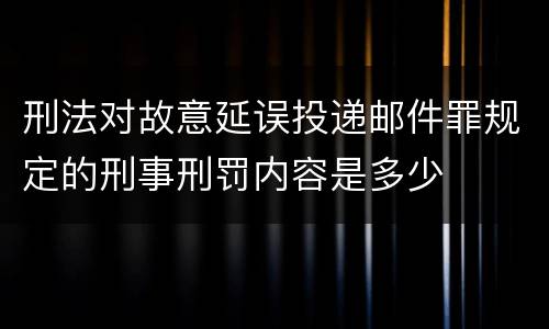 刑法对故意延误投递邮件罪规定的刑事刑罚内容是多少