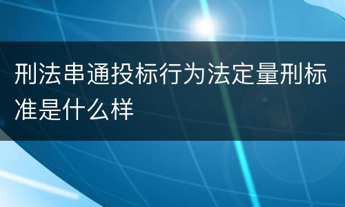 刑法串通投标行为法定量刑标准是什么样