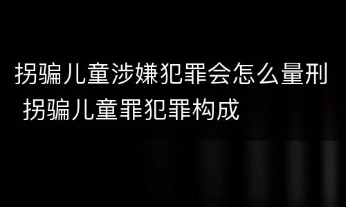 拐骗儿童涉嫌犯罪会怎么量刑 拐骗儿童罪犯罪构成