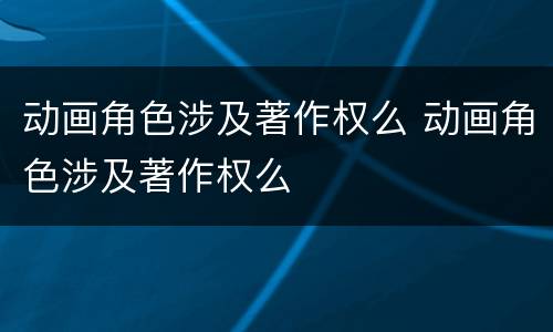 动画角色涉及著作权么 动画角色涉及著作权么