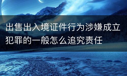 出售出入境证件行为涉嫌成立犯罪的一般怎么追究责任