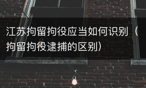 江苏拘留拘役应当如何识别（拘留拘役逮捕的区别）