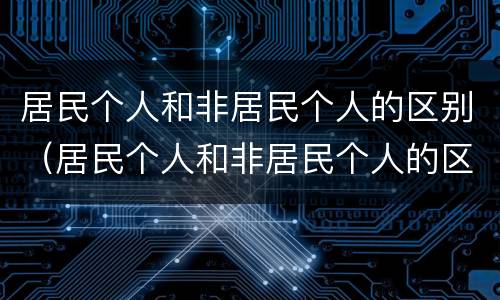 居民个人和非居民个人的区别（居民个人和非居民个人的区别意义）