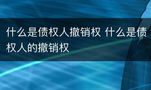 什么是债权人撤销权 什么是债权人的撤销权