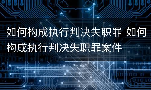 如何构成执行判决失职罪 如何构成执行判决失职罪案件