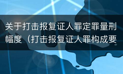 关于打击报复证人罪定罪量刑幅度（打击报复证人罪构成要件）