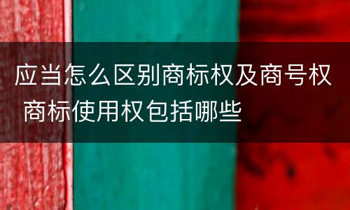应当怎么区别商标权及商号权 商标使用权包括哪些