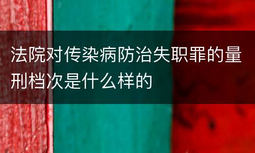 法院对传染病防治失职罪的量刑档次是什么样的