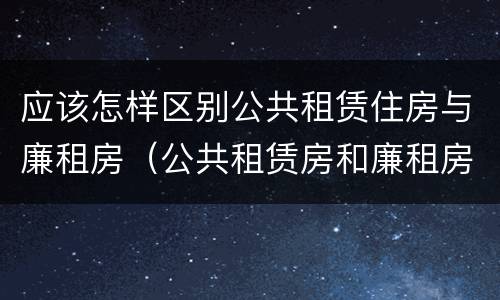 应该怎样区别公共租赁住房与廉租房（公共租赁房和廉租房）