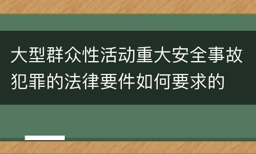 大型群众性活动重大安全事故犯罪的法律要件如何要求的
