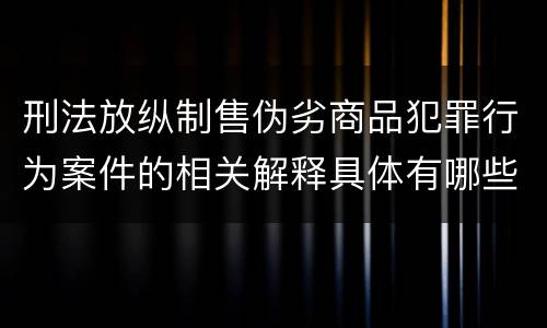 刑法放纵制售伪劣商品犯罪行为案件的相关解释具体有哪些内容