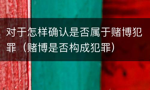 对于怎样确认是否属于赌博犯罪（赌博是否构成犯罪）