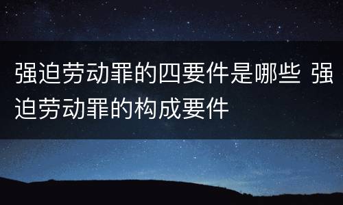 强迫劳动罪的四要件是哪些 强迫劳动罪的构成要件