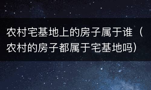 农村宅基地上的房子属于谁（农村的房子都属于宅基地吗）