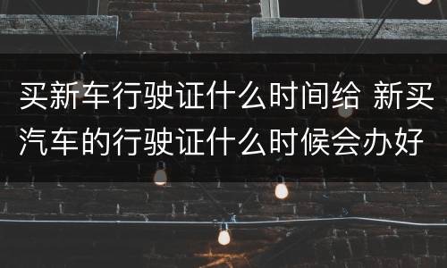 买新车行驶证什么时间给 新买汽车的行驶证什么时候会办好