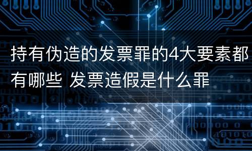 持有伪造的发票罪的4大要素都有哪些 发票造假是什么罪