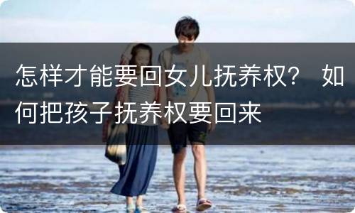 怎样才能要回女儿抚养权？ 如何把孩子抚养权要回来