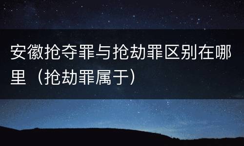 安徽抢夺罪与抢劫罪区别在哪里（抢劫罪属于）