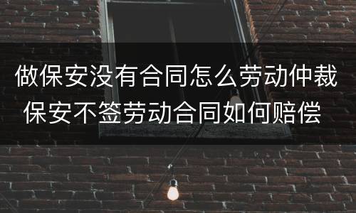 做保安没有合同怎么劳动仲裁 保安不签劳动合同如何赔偿