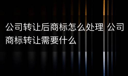 公司转让后商标怎么处理 公司商标转让需要什么
