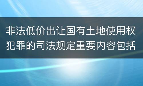 非法低价出让国有土地使用权犯罪的司法规定重要内容包括什么