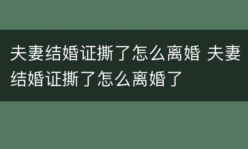 夫妻结婚证撕了怎么离婚 夫妻结婚证撕了怎么离婚了
