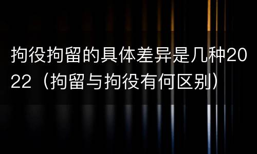 拘役拘留的具体差异是几种2022（拘留与拘役有何区别）