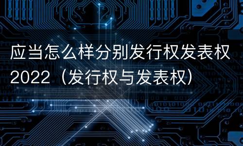 应当怎么样分别发行权发表权2022（发行权与发表权）